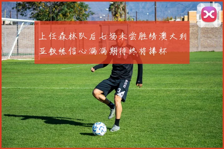 上任森林队后七场未尝胜绩澳大利亚教练信心满满期待终将捧杯