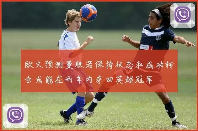 欧文预测曼联若保持状态和成功转会或能在两年内夺回英超冠军