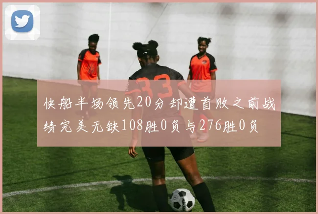 快船半场领先20分却遭首败之前战绩完美无缺108胜0负与276胜0负