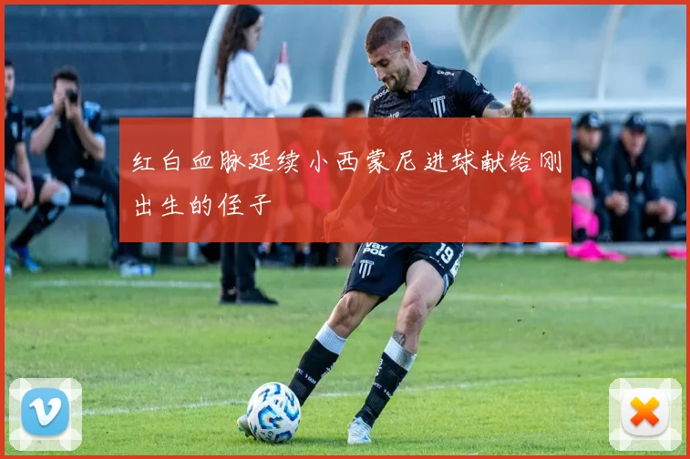 红白血脉延续小西蒙尼进球献给刚出生的侄子