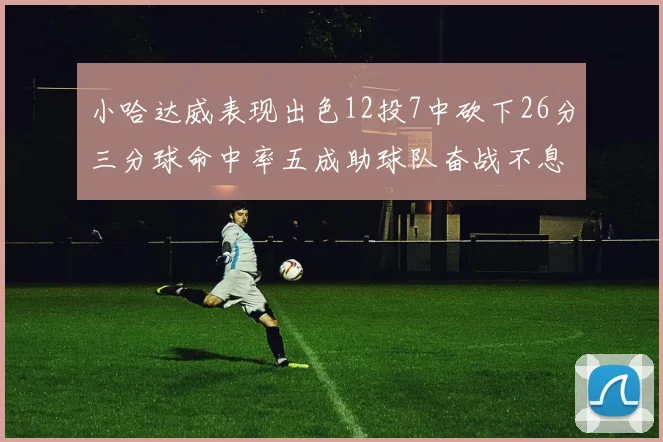 小哈达威表现出色12投7中砍下26分三分球命中率五成助球队奋战不息