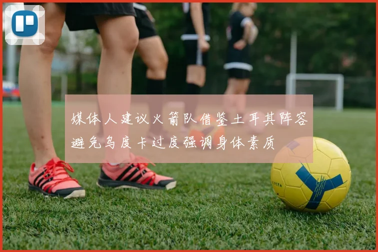 媒体人建议火箭队借鉴土耳其阵容避免乌度卡过度强调身体素质