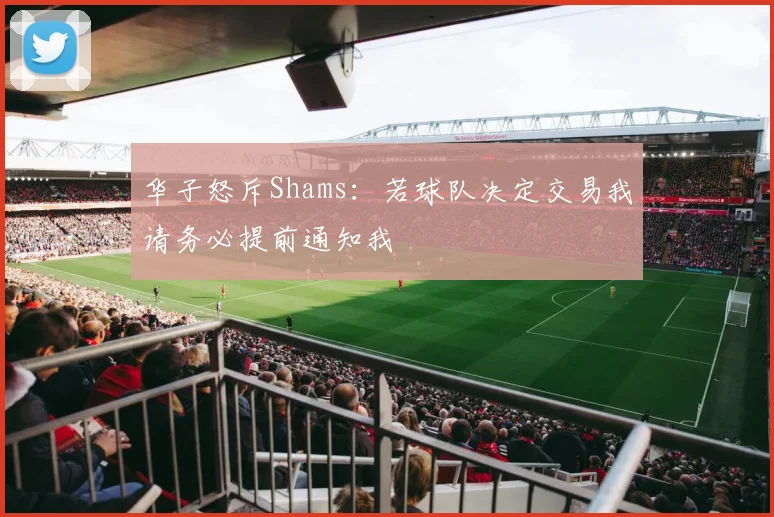 华子怒斥Shams：若球队决定交易我请务必提前通知我