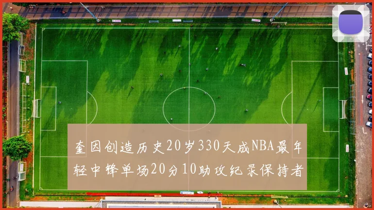 奎因创造历史20岁330天成NBA最年轻中锋单场20分10助攻纪录保持者
