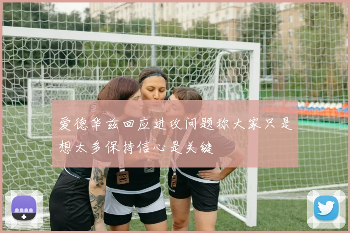 爱德华兹回应进攻问题称大家只是想太多保持信心是关键