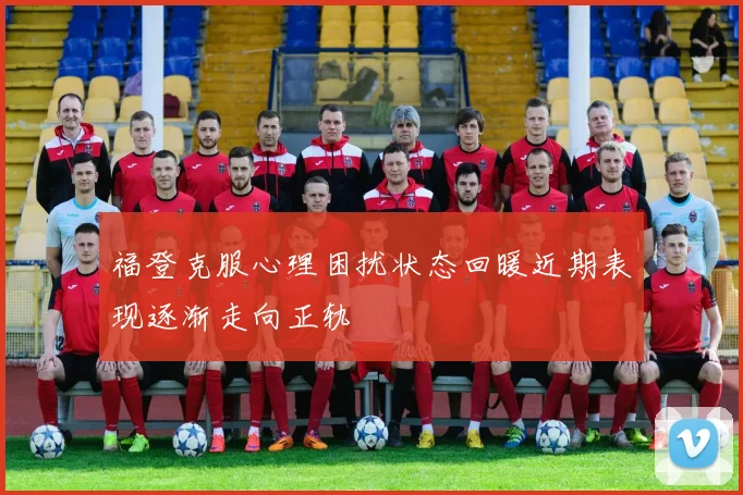 福登克服心理困扰状态回暖近期表现逐渐走向正轨