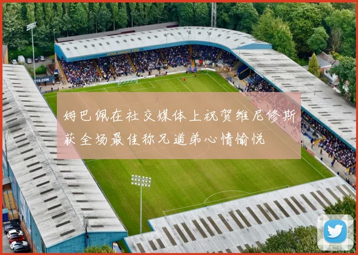 姆巴佩在社交媒体上祝贺维尼修斯获全场最佳称兄道弟心情愉悦