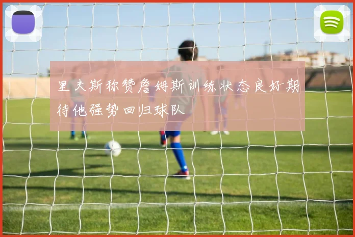 里夫斯称赞詹姆斯训练状态良好期待他强势回归球队