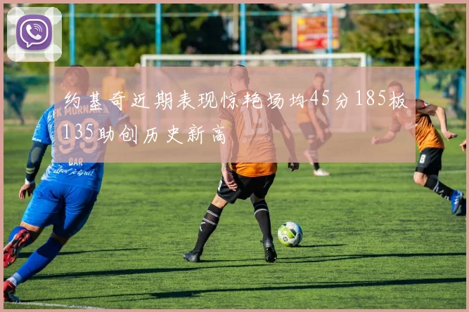 约基奇近期表现惊艳场均45分185板135助创历史新高