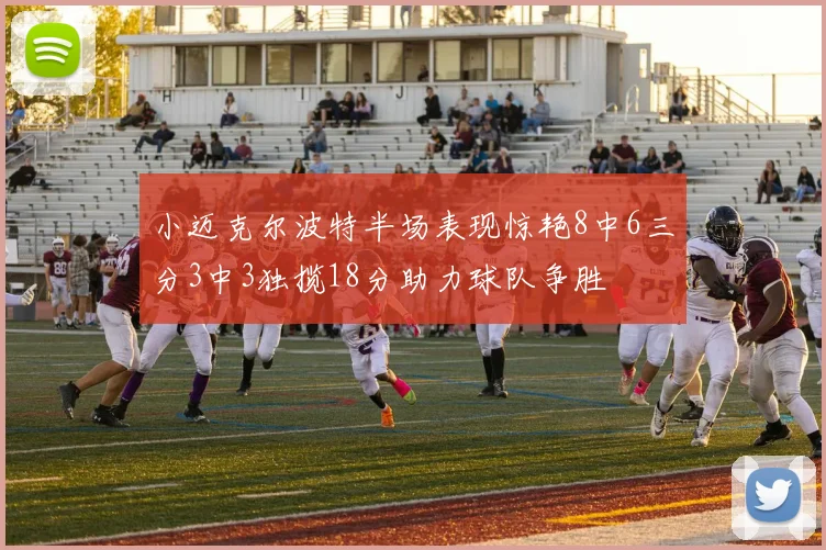 小迈克尔波特半场表现惊艳8中6三分3中3独揽18分助力球队争胜