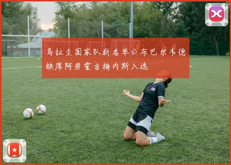 乌拉圭国家队新名单公布巴尔韦德缺席阿劳霍吉梅内斯入选