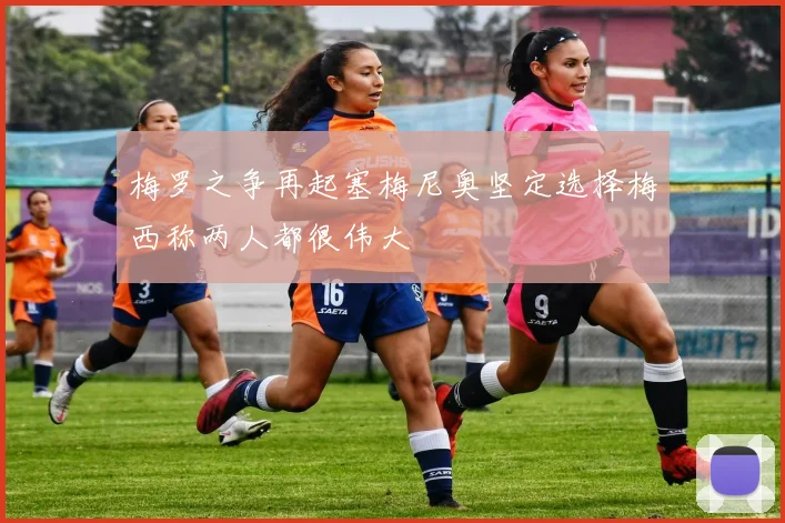 梅罗之争再起塞梅尼奥坚定选择梅西称两人都很伟大
