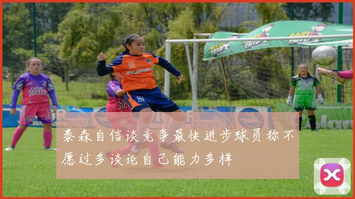 泰森自信谈竞争最快进步球员称不愿过多谈论自己能力多样