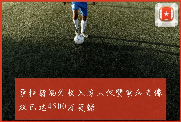 萨拉赫场外收入惊人仅赞助和肖像权已达4500万英镑