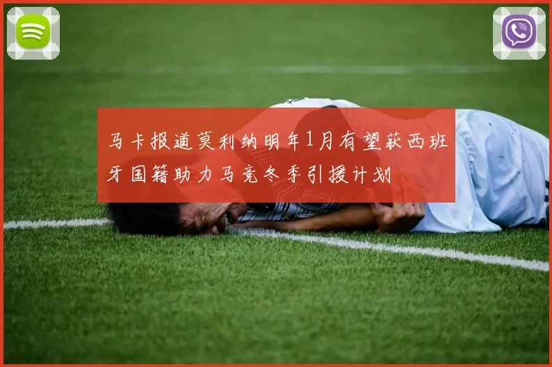 马卡报道莫利纳明年1月有望获西班牙国籍助力马竞冬季引援计划
