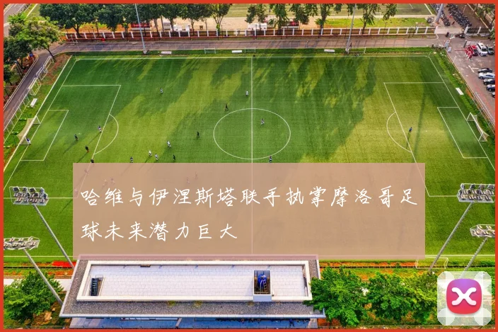 哈维与伊涅斯塔联手执掌摩洛哥足球未来潜力巨大
