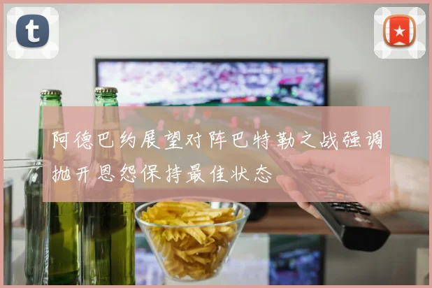 阿德巴约展望对阵巴特勒之战强调抛开恩怨保持最佳状态