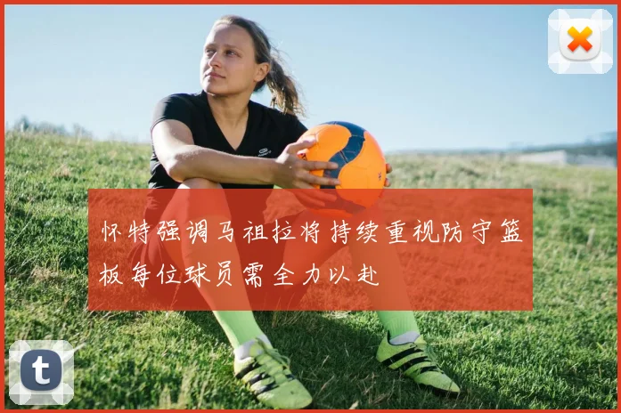 怀特强调马祖拉将持续重视防守篮板每位球员需全力以赴