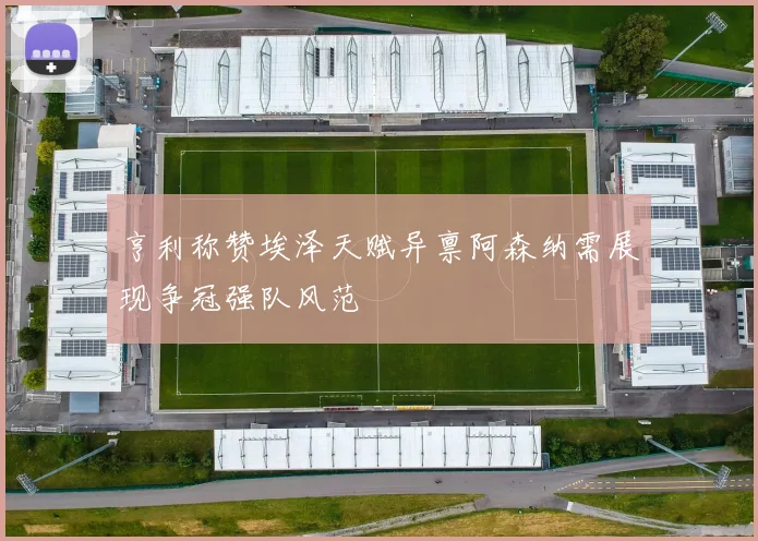 亨利称赞埃泽天赋异禀阿森纳需展现争冠强队风范
