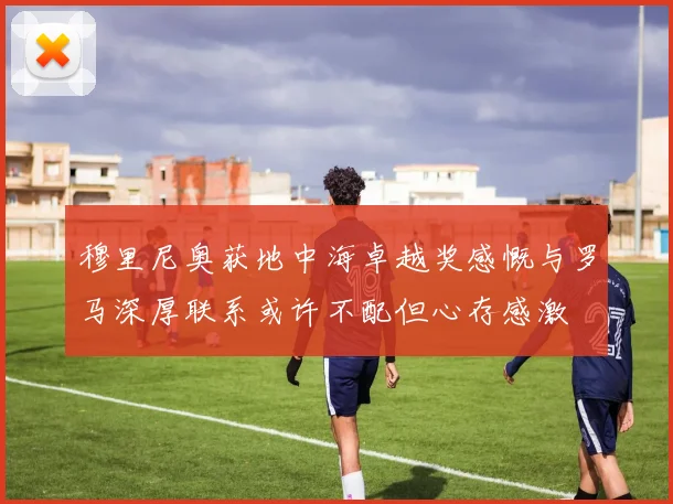 穆里尼奥获地中海卓越奖感慨与罗马深厚联系或许不配但心存感激