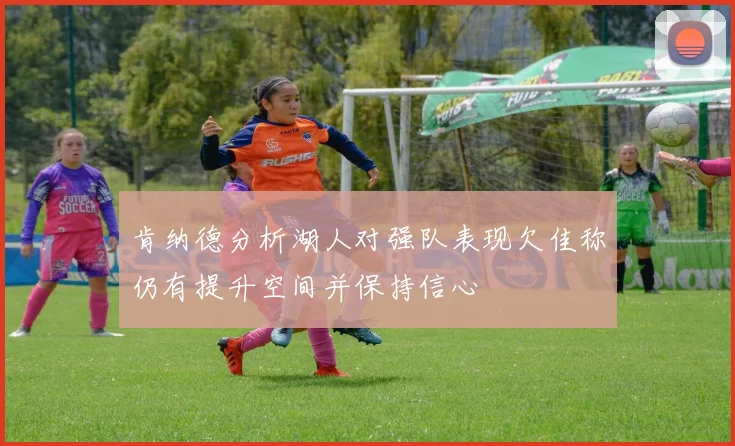 肯纳德分析湖人对强队表现欠佳称仍有提升空间并保持信心