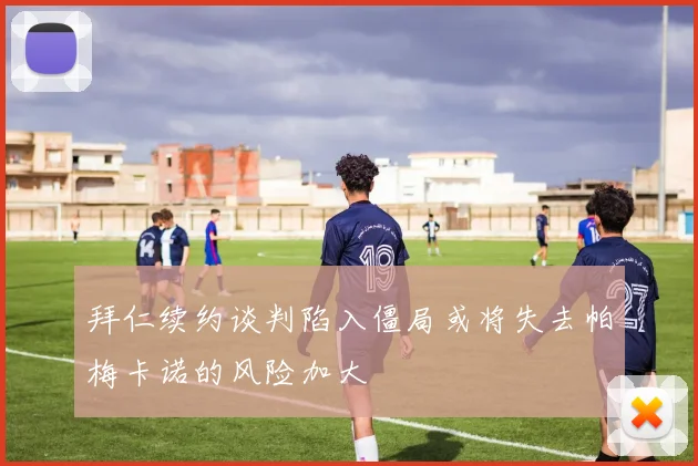 拜仁续约谈判陷入僵局或将失去帕梅卡诺的风险加大