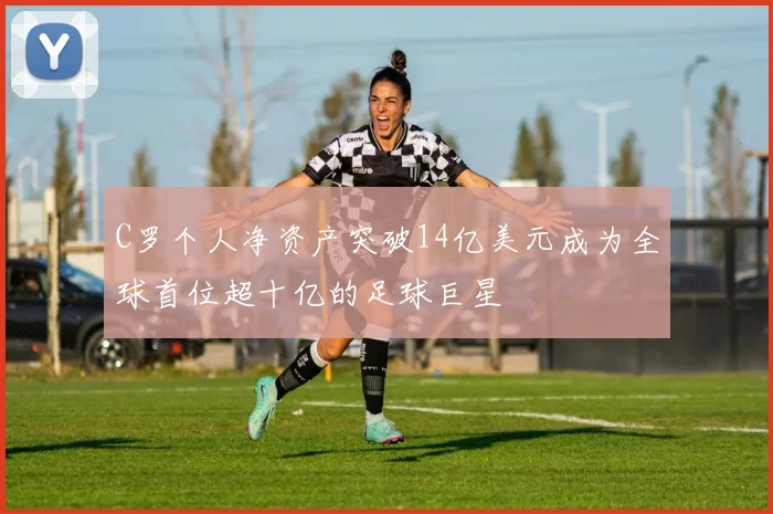 C罗个人净资产突破14亿美元成为全球首位超十亿的足球巨星