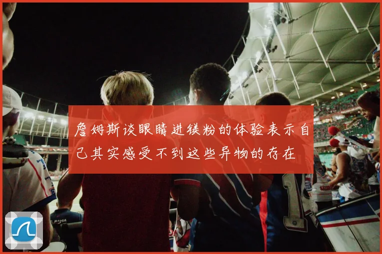 詹姆斯谈眼睛进镁粉的体验表示自己其实感受不到这些异物的存在