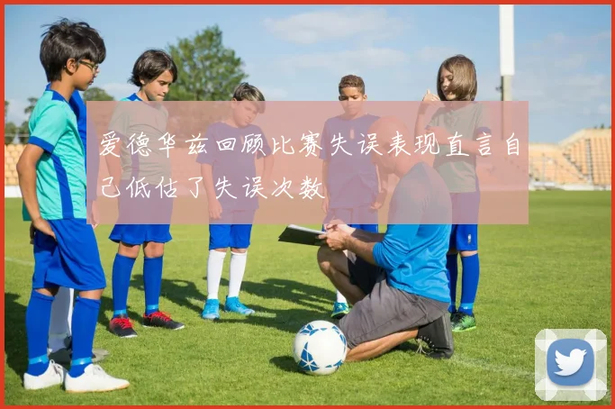 爱德华兹回顾比赛失误表现直言自己低估了失误次数