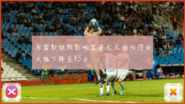 布雷默缺阵影响显著尤文场均得分大幅下降至15分