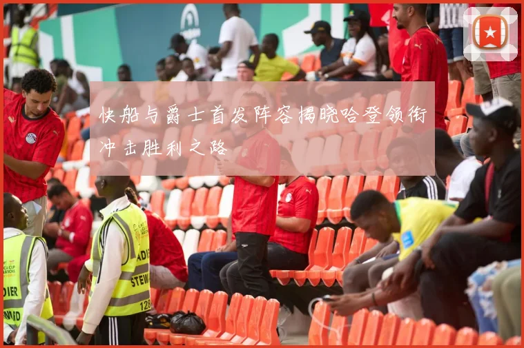 快船与爵士首发阵容揭晓哈登领衔冲击胜利之路