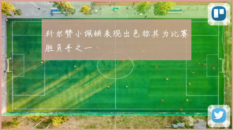 科尔赞小佩顿表现出色称其为比赛胜负手之一